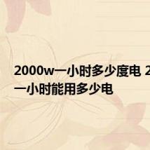 2000w一小时多少度电 2000w一小时能用多少电