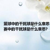 篮球中的干扰球是什么意思 篮球比赛中的干扰球是什么意思?