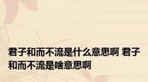 君子和而不流是什么意思啊 君子和而不流是啥意思啊