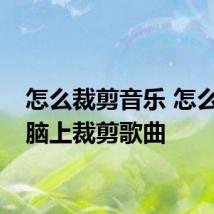 怎么裁剪音乐 怎么在电脑上裁剪歌曲