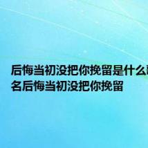 后悔当初没把你挽留是什么歌曲 歌名后悔当初没把你挽留