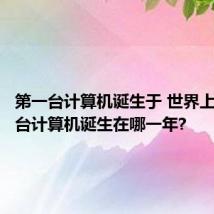 第一台计算机诞生于 世界上的第一台计算机诞生在哪一年?