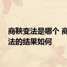 商鞅变法是哪个 商鞅变法的结果如何