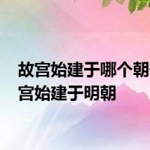 故宫始建于哪个朝代 故宫始建于明朝
