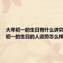 大年初一的生日有什么讲究? 大年初一的生日的人运势怎么样呢