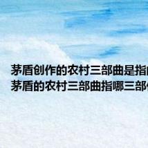 茅盾创作的农村三部曲是指的什么 茅盾的农村三部曲指哪三部作品