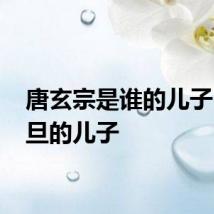 唐玄宗是谁的儿子 是李旦的儿子