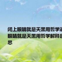 闭上眼睛就是天黑用哲学道理 闭上眼睛就是天黑用哲学解释是什么意思