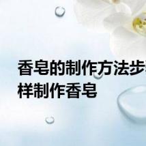 香皂的制作方法步骤 怎样制作香皂