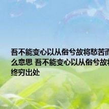 吾不能变心以从俗兮故将愁苦而终穷是什么意思 吾不能变心以从俗兮故将愁苦而终穷出处