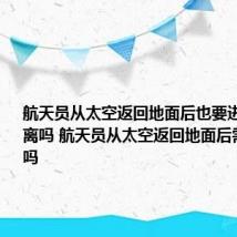 航天员从太空返回地面后也要进行医学隔离吗 航天员从太空返回地面后需要隔离吗