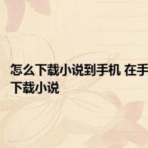 怎么下载小说到手机 在手机怎样下载小说