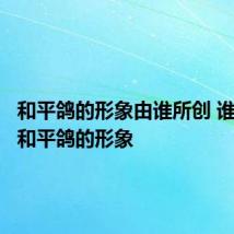和平鸽的形象由谁所创 谁所创了和平鸽的形象