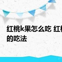 红桃k果怎么吃 红桃k果的吃法