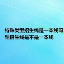特殊类型招生线是一本线吗 特殊类型招生线是不是一本线