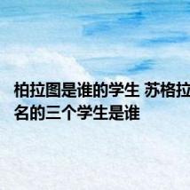 柏拉图是谁的学生 苏格拉底最著名的三个学生是谁