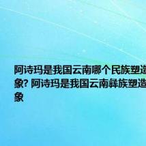 阿诗玛是我国云南哪个民族塑造的艺术形象? 阿诗玛是我国云南彝族塑造的艺术形象