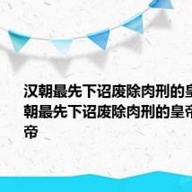 汉朝最先下诏废除肉刑的皇帝是 汉朝最先下诏废除肉刑的皇帝是汉文帝