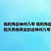杨利伟是神州几号 杨利伟是著名的航天员他乘坐的是神州几号飞船
