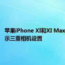 苹果iPhone XI和XI Max渲染显示三重相机设置