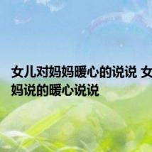 女儿对妈妈暖心的说说 女儿对妈妈说的暖心说说