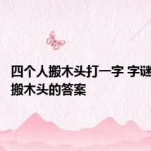 四个人搬木头打一字 字谜四个人搬木头的答案