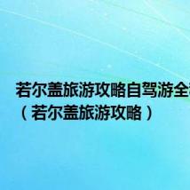 若尔盖旅游攻略自驾游全程路线(若尔盖旅游攻略)