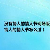 没有情人的情人节现场版(没有情人的情人节怎么过)
