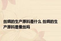 丝绸的生产原料是什么 丝绸的生产原料是蚕丝吗