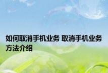 如何取消手机业务 取消手机业务方法介绍