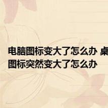 电脑图标变大了怎么办 桌面上的图标突然变大了怎么办