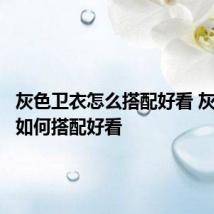 灰色卫衣怎么搭配好看 灰色卫衣如何搭配好看