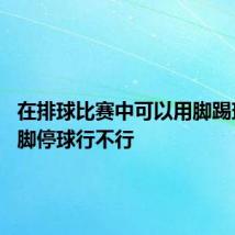 在排球比赛中可以用脚踢球吗 用脚停球行不行