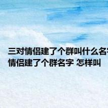 三对情侣建了个群叫什么名字 三对情侣建了个群名字 怎样叫