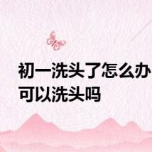 初一洗头了怎么办 初一可以洗头吗