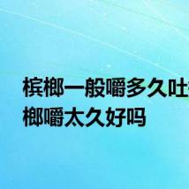 槟榔一般嚼多久吐掉 槟榔嚼太久好吗