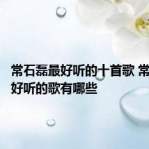 常石磊最好听的十首歌 常石磊最好听的歌有哪些