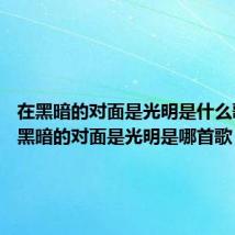 在黑暗的对面是光明是什么歌曲 在黑暗的对面是光明是哪首歌
