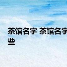 茶馆名字 茶馆名字有哪些