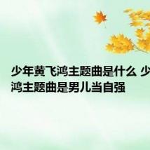 少年黄飞鸿主题曲是什么 少年黄飞鸿主题曲是男儿当自强