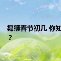 舞狮春节初几 你知道吗？