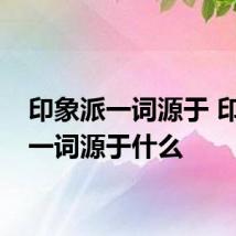 印象派一词源于 印象派一词源于什么