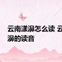 云南漾濞怎么读 云南漾濞的读音