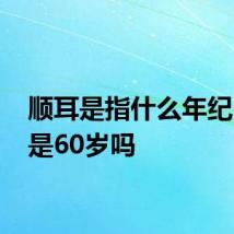 顺耳是指什么年纪 顺耳是60岁吗