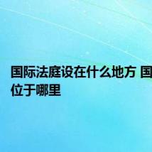 国际法庭设在什么地方 国际法庭位于哪里