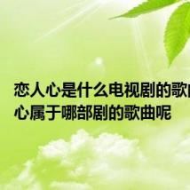 恋人心是什么电视剧的歌曲 恋人心属于哪部剧的歌曲呢