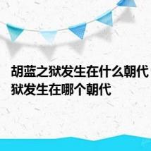 胡蓝之狱发生在什么朝代 胡蓝之狱发生在哪个朝代