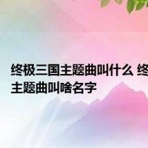 终极三国主题曲叫什么 终极三国主题曲叫啥名字