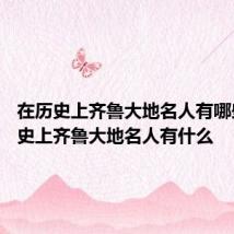 在历史上齐鲁大地名人有哪些 在历史上齐鲁大地名人有什么