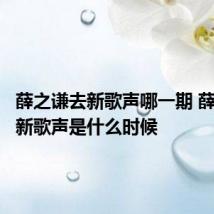 薛之谦去新歌声哪一期 薛之谦去新歌声是什么时候